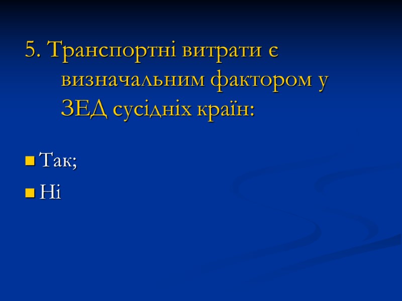 5. Транспортні витрати є визначальним фактором у ЗЕД сусідніх країн: Так; Ні